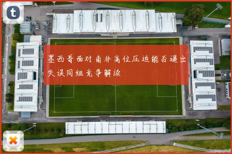 墨西哥面对南非高位压迫能否逼出失误同组竞争解读