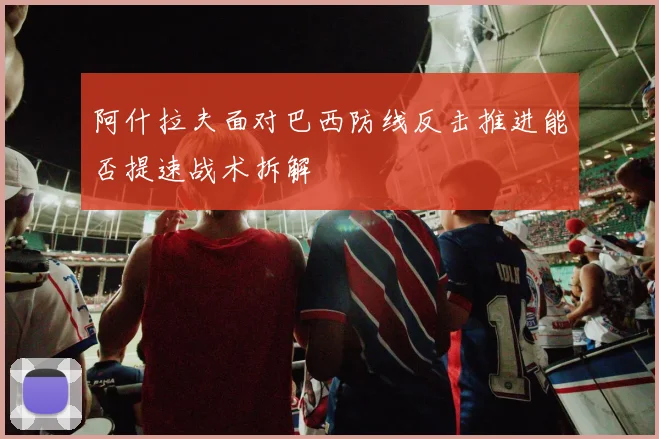 阿什拉夫面对巴西防线反击推进能否提速战术拆解