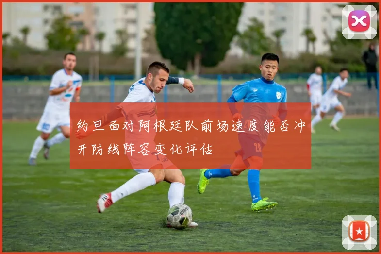 约旦面对阿根廷队前场速度能否冲开防线阵容变化评估