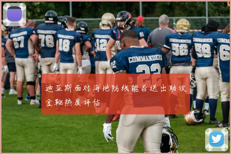 迪亚斯面对海地防线能否送出助攻金靴热度评估