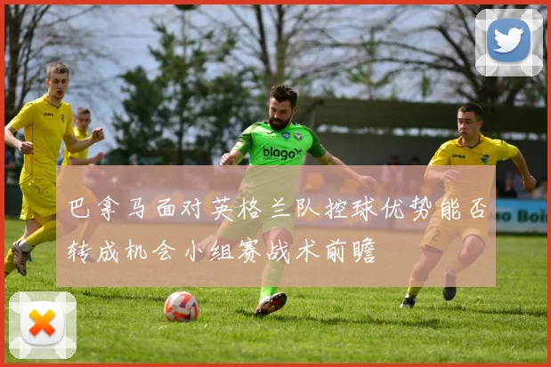 巴拿马面对英格兰队控球优势能否转成机会小组赛战术前瞻