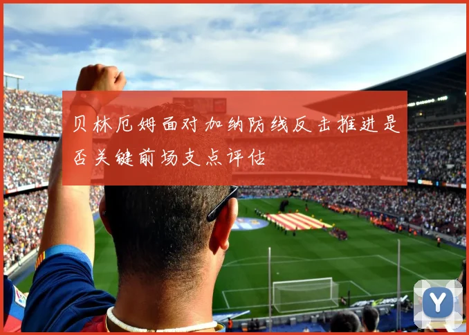 贝林厄姆面对加纳防线反击推进是否关键前场支点评估