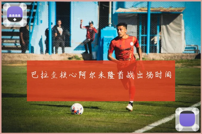 巴拉圭核心阿尔米隆首战出场时间