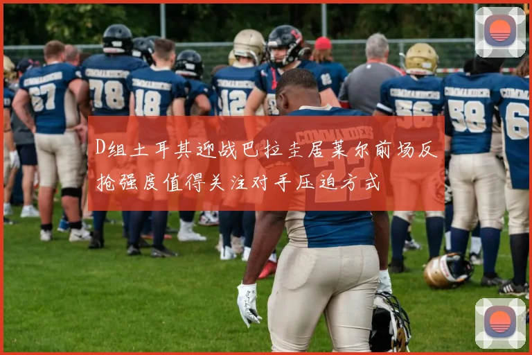D组土耳其迎战巴拉圭居莱尔前场反抢强度值得关注对手压迫方式