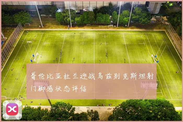 哥伦比亚杜兰迎战乌兹别克斯坦射门脚感状态评估
