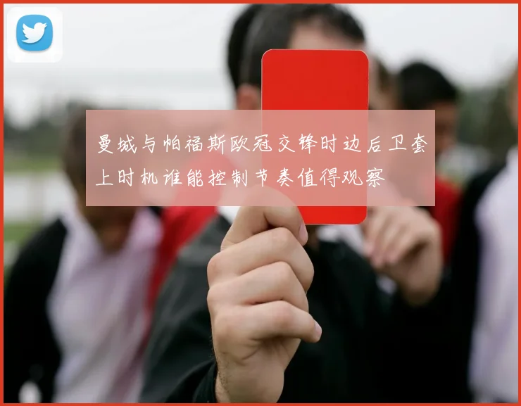 曼城与帕福斯欧冠交锋时边后卫套上时机谁能控制节奏值得观察