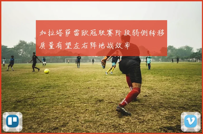加拉塔萨雷欧冠联赛阶段弱侧转移质量有望左右阵地战效率