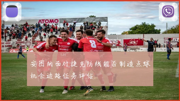 安图纳面对捷克防线能否制造点球机会边路任务评估