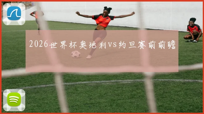 2026世界杯奥地利vs约旦赛前前瞻