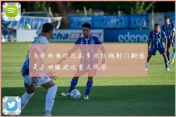 马蒂纳面对厄瓜多尔防线射门脚感是否回暖进攻重点观察