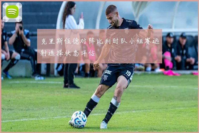 克里斯伍德对阵比利时队小组赛远射选择状态评估