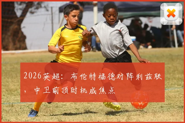 2026英超：布伦特福德对阵利兹联，中卫前顶时机成焦点