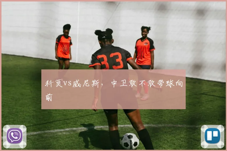 科莫vs威尼斯，中卫敢不敢带球向前