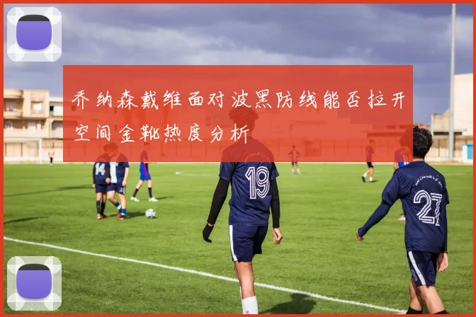 乔纳森戴维面对波黑防线能否拉开空间金靴热度分析