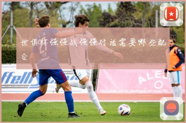 世俱杯强强战强强对话需要哪些配合
