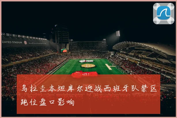 乌拉圭本坦库尔迎战西班牙队禁区跑位盘口影响