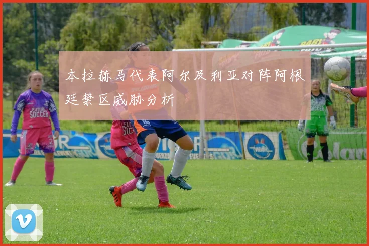 本拉赫马代表阿尔及利亚对阵阿根廷禁区威胁分析