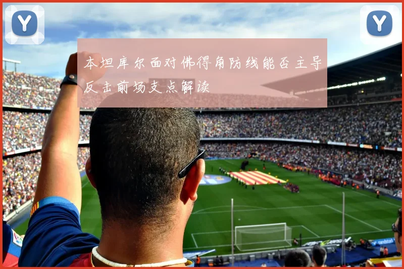 本坦库尔面对佛得角防线能否主导反击前场支点解读