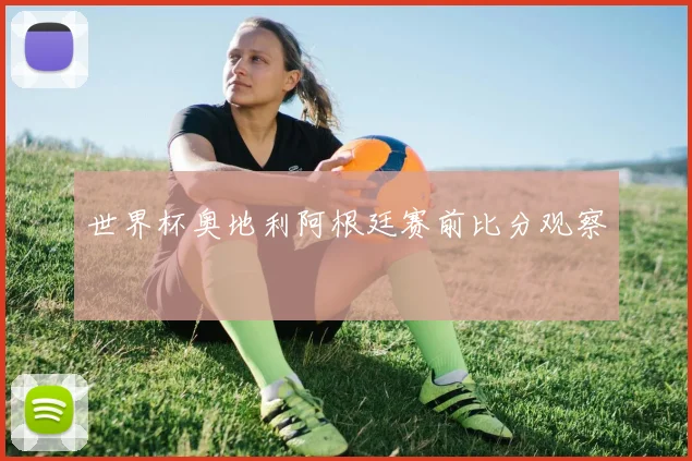 世界杯奥地利阿根廷赛前比分观察