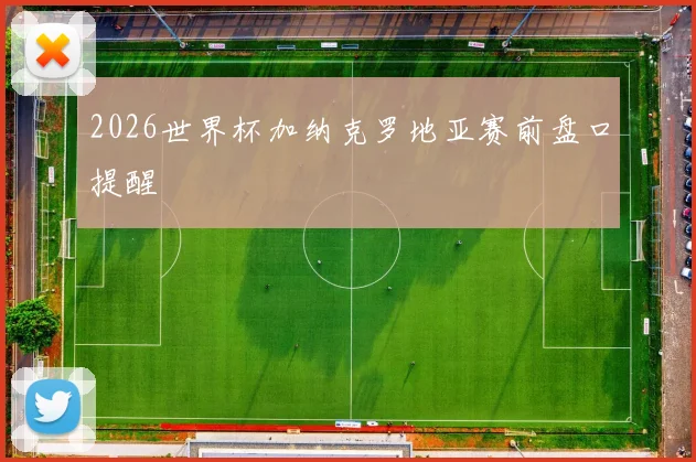 2026世界杯加纳克罗地亚赛前盘口提醒