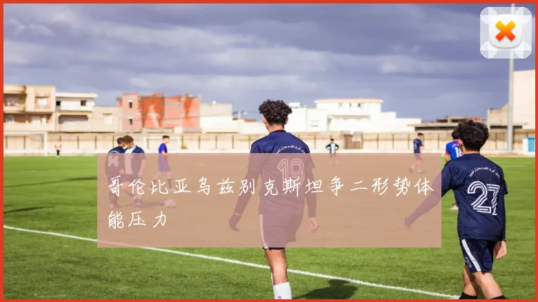 哥伦比亚乌兹别克斯坦争二形势体能压力