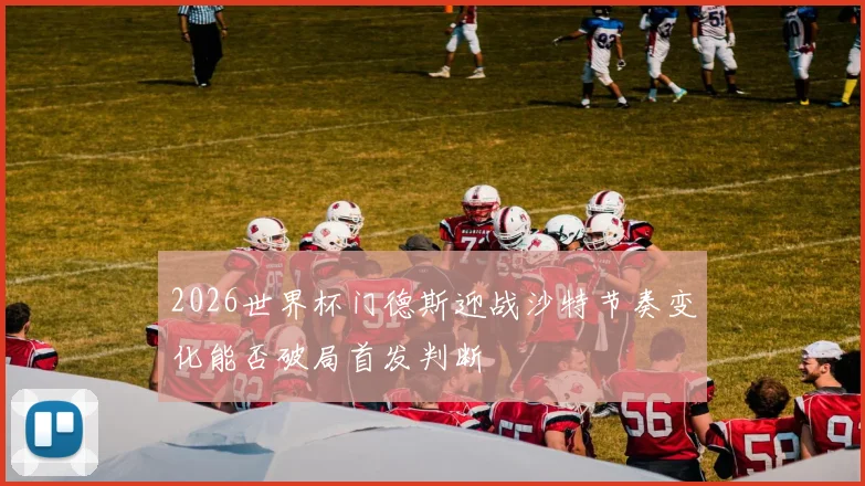 2026世界杯门德斯迎战沙特节奏变化能否破局首发判断
