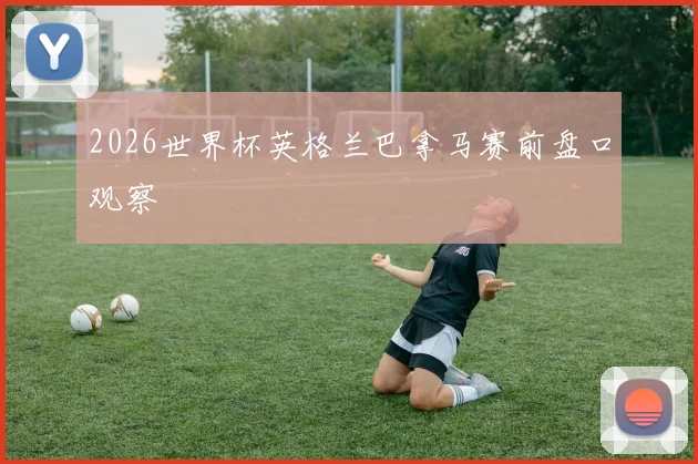 2026世界杯英格兰巴拿马赛前盘口观察