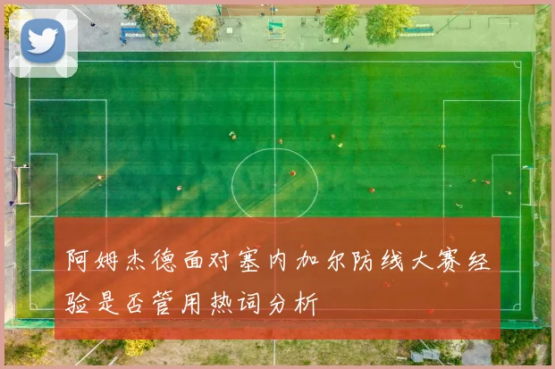 阿姆杰德面对塞内加尔防线大赛经验是否管用热词分析