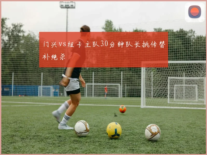 门兴vs纽卡主队30分钟队长挑传替补绝杀