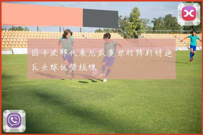 因卡皮耶代表厄瓜多尔对阵科特迪瓦头球优势梳理