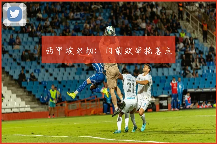 西甲埃尔切：门前效率抢落点