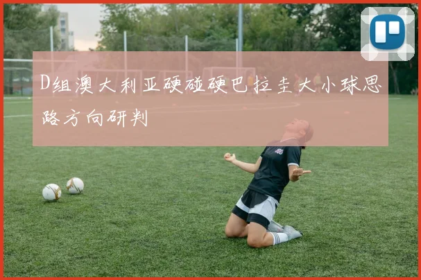 D组澳大利亚硬碰硬巴拉圭大小球思路方向研判