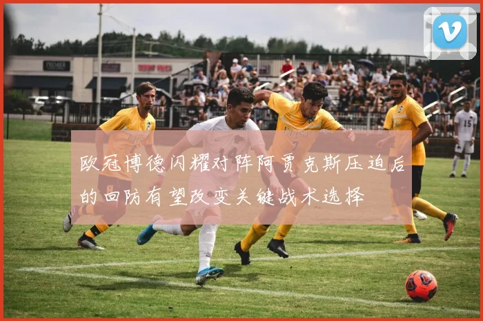 欧冠博德闪耀对阵阿贾克斯压迫后的回防有望改变关键战术选择