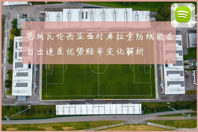 恩纳瓦伦西亚面对库拉索防线能否打出速度优势赔率变化解析